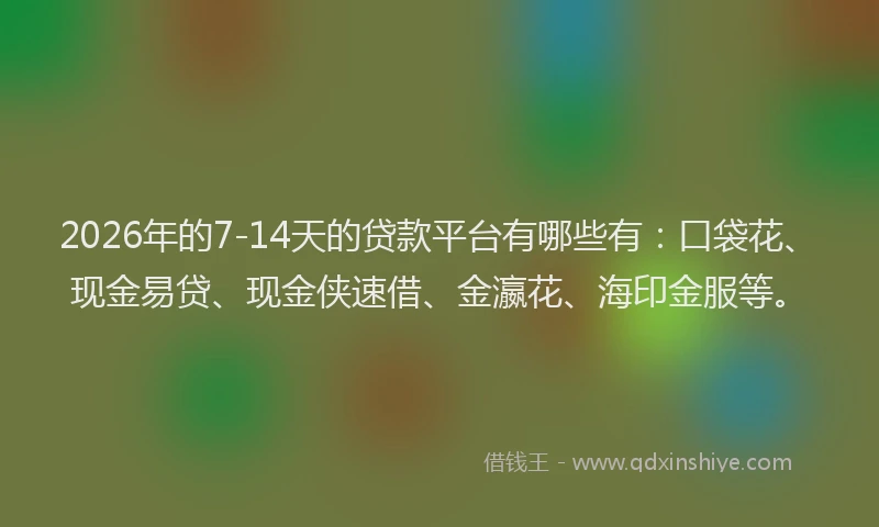2026年的7-14天的贷款平台有哪些有：口袋花、现金易贷、现金侠速借、金瀛花、海印金服等。
