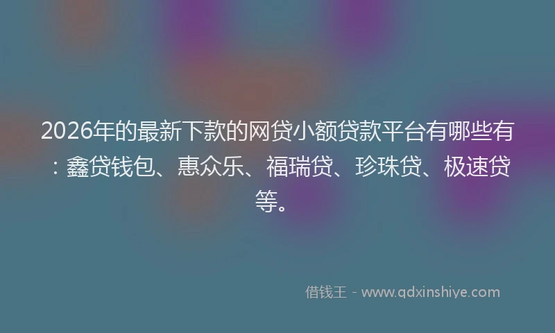 2026年的最新下款的网贷小额贷款平台有哪些有:鑫贷钱包、惠众乐、福瑞贷、珍珠贷、极速贷等。