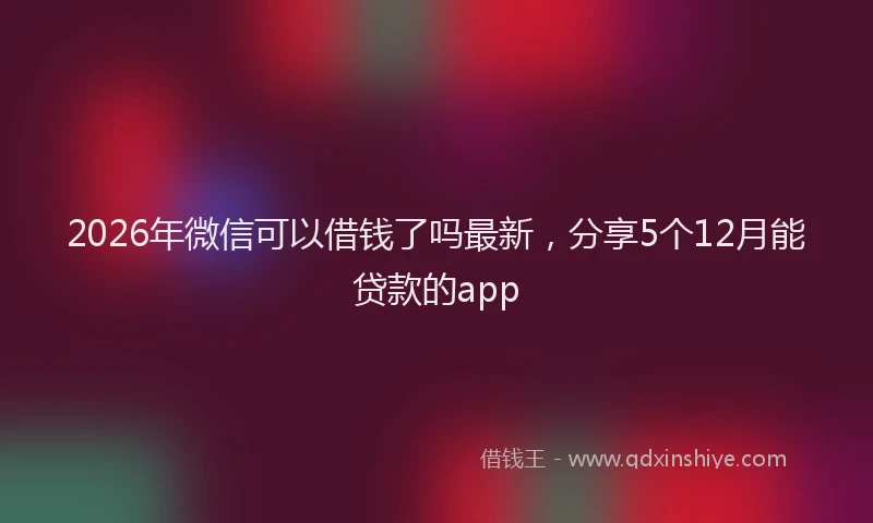 2026年微信可以借钱了吗最新,分享5个12月能贷款的app