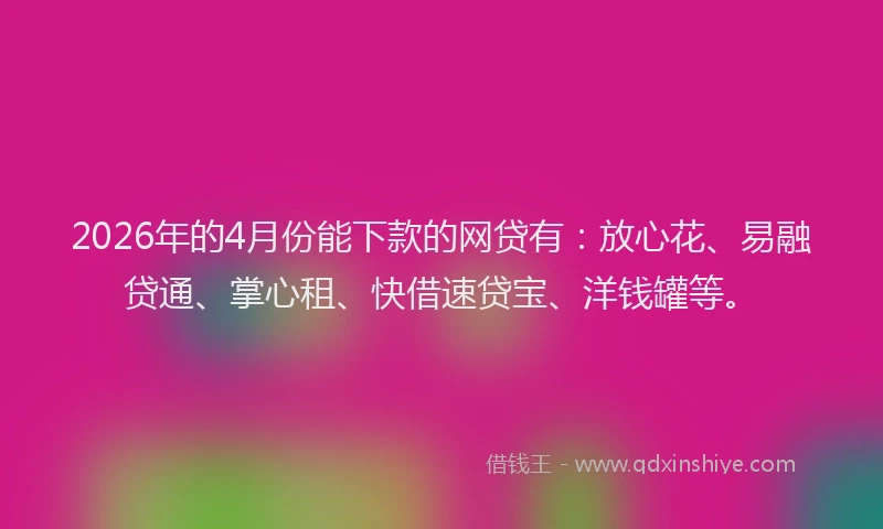 2026年的4月份能下款的网贷有：放心花、易融贷通、掌心租、快借速贷宝、洋钱罐等。