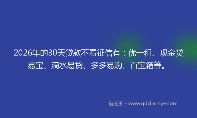 2026年的30天贷款不看征信有:优一租、现金贷易宝、滴水易贷、多多易购、百宝箱等。
