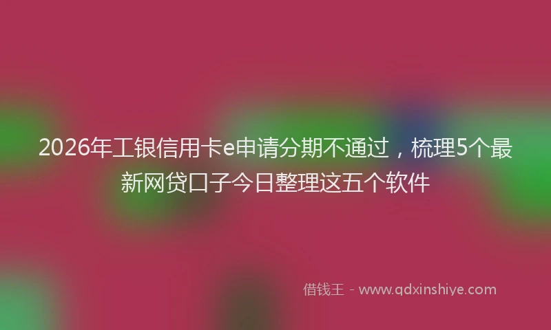 2026年工银信用卡e申请分期不通过，梳理5个最新网贷口子今日整理这五个软件