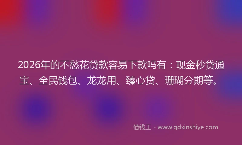 2026年的不愁花贷款容易下款吗有:现金秒贷通宝、全民钱包、龙龙用、臻心贷、珊瑚分期等。