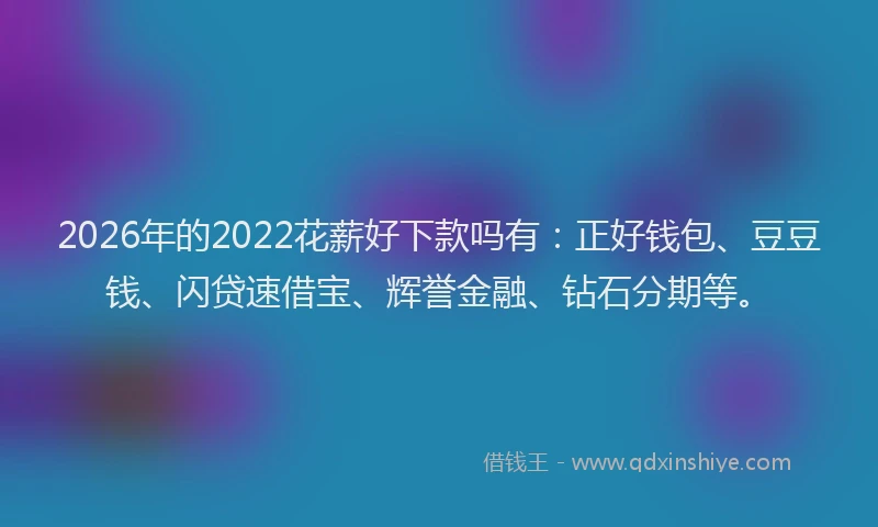 2026年的2022花薪好下款吗有:正好钱包、豆豆钱、闪贷速借宝、辉誉金融、钻石分期等。
