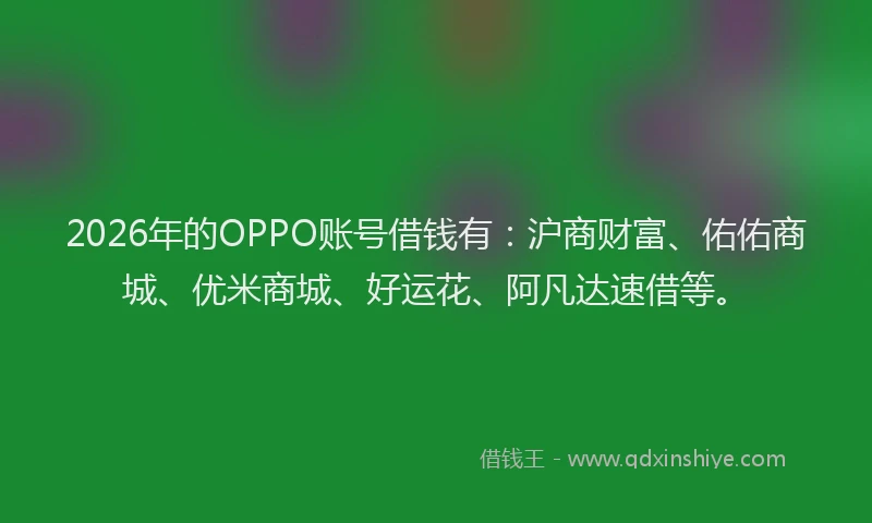 2026年的OPPO账号借钱有：沪商财富、佑佑商城、优米商城、好运花、阿凡达速借等。
