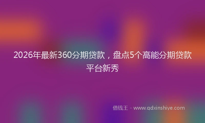 2026年最新360分期贷款，盘点5个高能分期贷款平台新秀