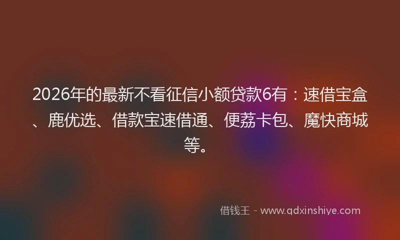 2026年的最新不看征信小额贷款6有：速借宝盒、鹿优选、借款宝速借通、便荔卡包、魔快商城等。