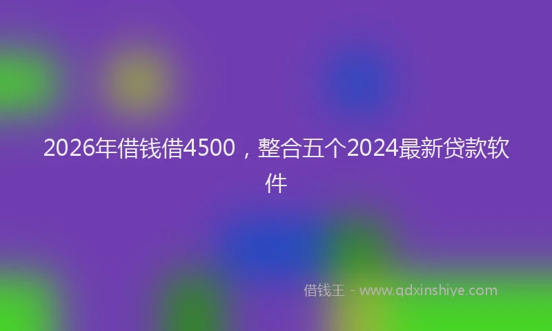 2026年借钱借4500，整合五个2024最新贷款软件