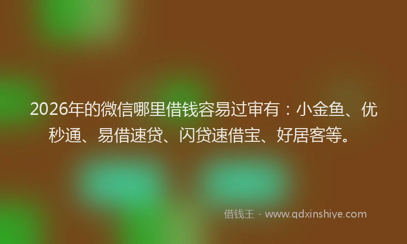2026年的微信哪里借钱容易过审有：小金鱼、优秒通、易借速贷、闪贷速借宝、好居客等。