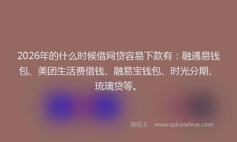 2026年的什么时候借网贷容易下款有:融通易钱包、美团生活费借钱、融易宝钱包、时光分期、琉璃贷等。