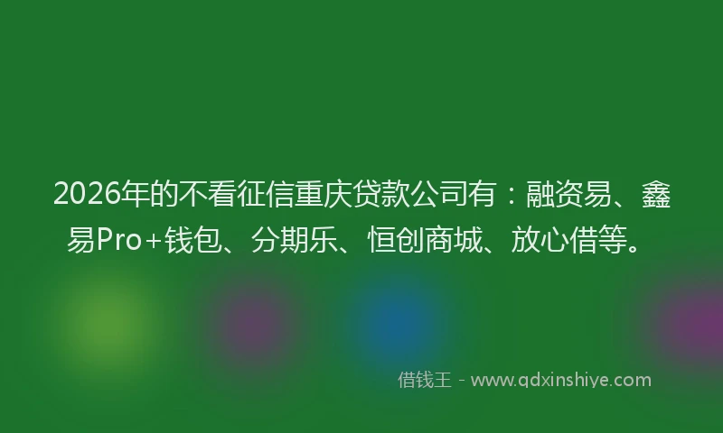 2026年的不看征信重庆贷款公司有:融资易、鑫易Pro+钱包、分期乐、恒创商城、放心借等。