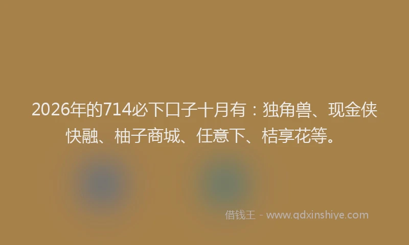 2026年的714必下口子十月有:独角兽、现金侠快融、柚子商城、任意下、桔享花等。