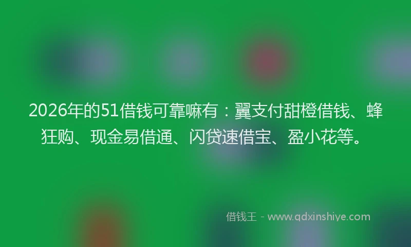 2026年的51借钱可靠嘛有：翼支付甜橙借钱、蜂狂购、现金易借通、闪贷速借宝、盈小花等。