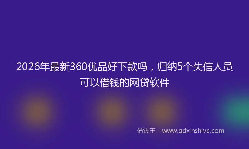 2026年最新360优品好下款吗，归纳5个失信人员可以借钱的网贷软件