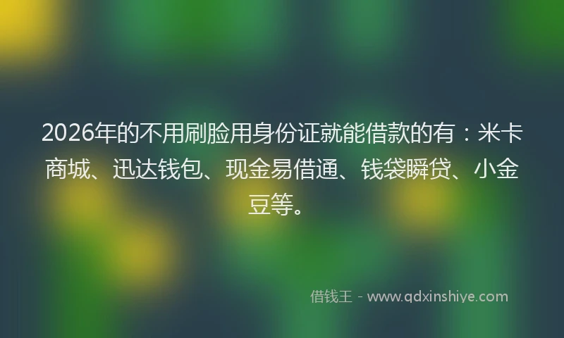 2026年的不用刷脸用身份证就能借款的有:米卡商城、迅达钱包、现金易借通、钱袋瞬贷、小金豆等。