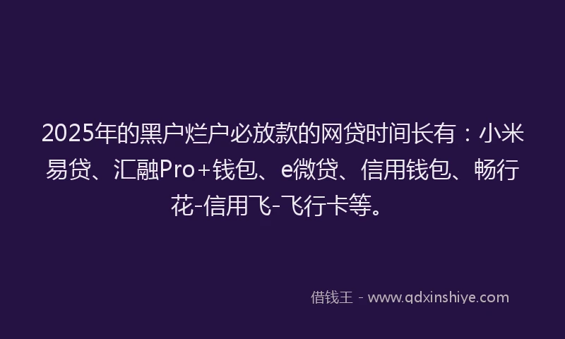 2025年的黑户烂户必放款的网贷时间长有:小米易贷、汇融Pro+钱包、e微贷、信用钱包、畅行花-信用飞-飞行卡等。