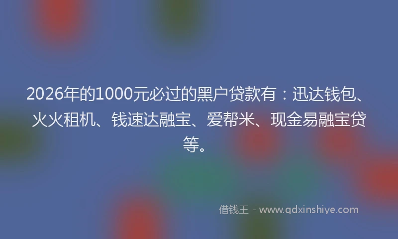 2026年的1000元必过的黑户贷款有：迅达钱包、火火租机、钱速达融宝、爱帮米、现金易融宝贷等。
