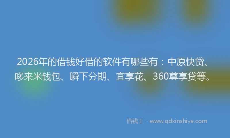 2026年的借钱好借的软件有哪些有：中原快贷、哆来米钱包、瞬下分期、宜享花、360尊享贷等。