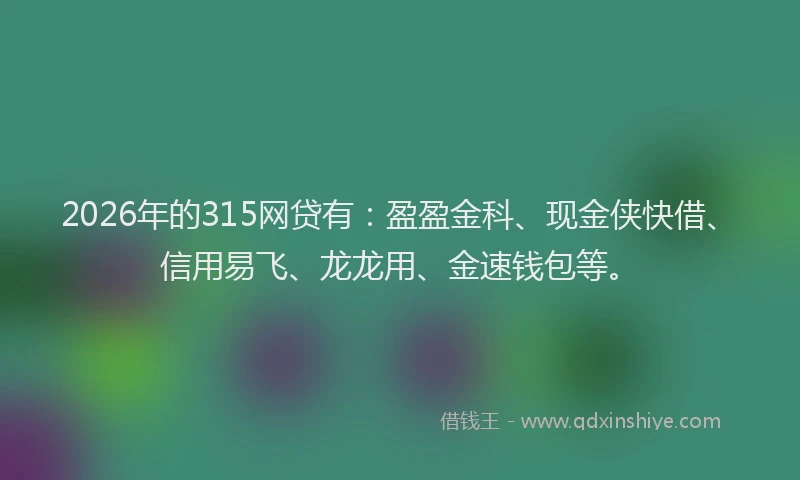 2026年的315网贷有：盈盈金科、现金侠快借、信用易飞、龙龙用、金速钱包等。