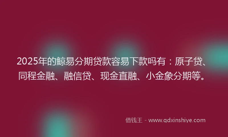 2025年的鲸易分期贷款容易下款吗有:原子贷、同程金融、融信贷、现金直融、小金象分期等。