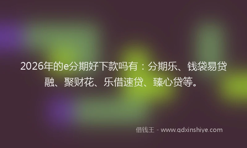 2026年的e分期好下款吗有：分期乐、钱袋易贷融、聚财花、乐借速贷、臻心贷等。