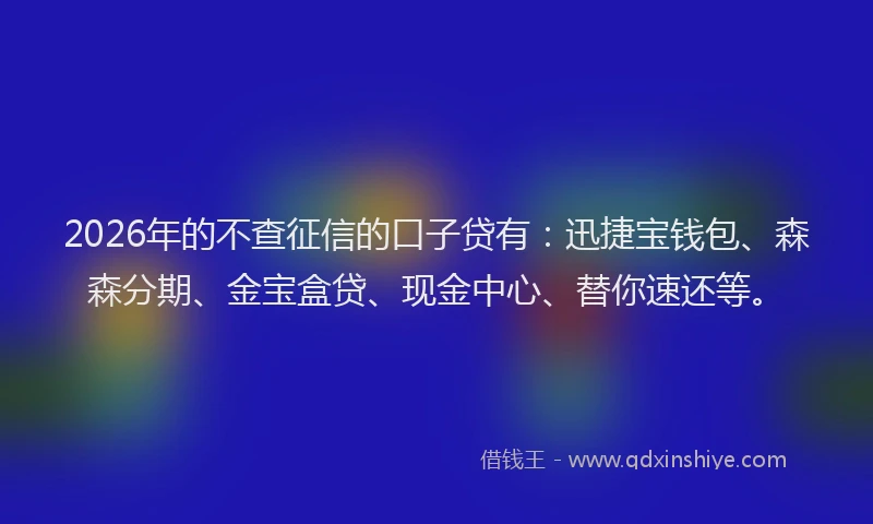 2026年的不查征信的口子贷有:迅捷宝钱包、森森分期、金宝盒贷、现金中心、替你速还等。
