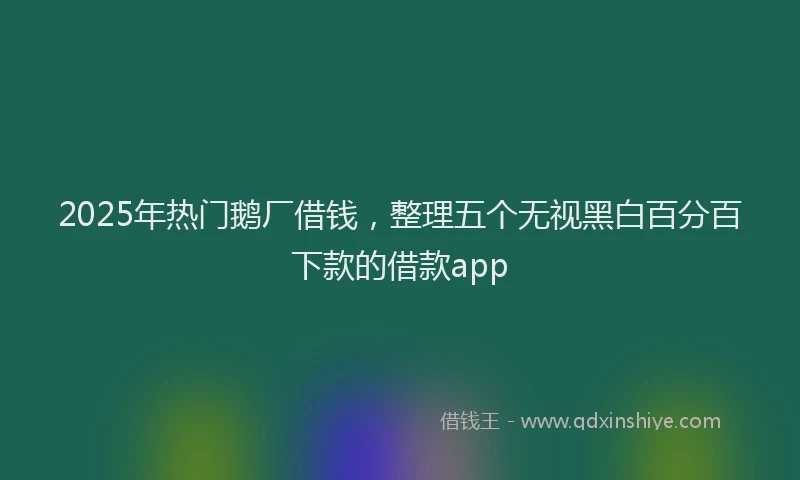 2025年热门鹅厂借钱,整理五个无视黑白百分百下款的借款app
