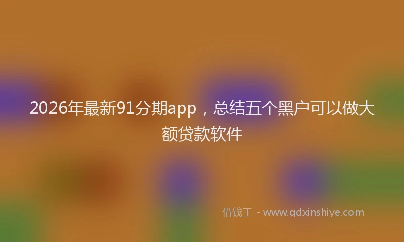 2026年最新91分期app，总结五个黑户可以做大额贷款软件