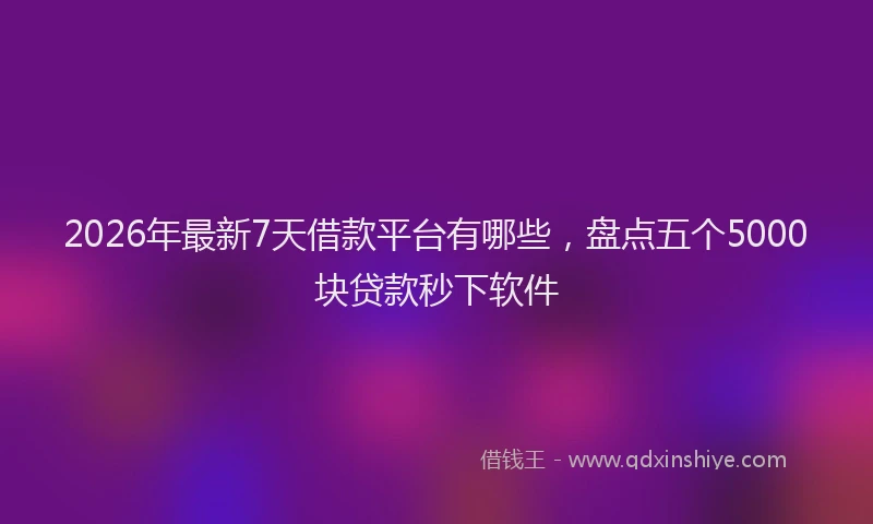 2026年最新7天借款平台有哪些，盘点五个5000块贷款秒下软件