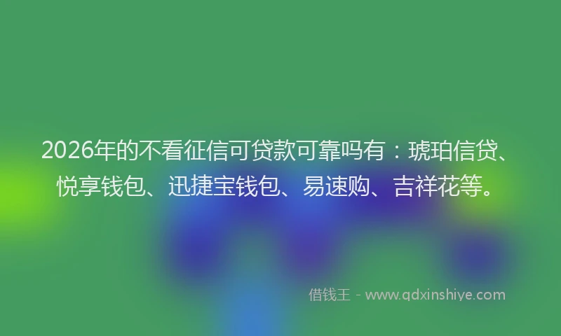 2026年的不看征信可贷款可靠吗有：琥珀信贷、悦享钱包、迅捷宝钱包、易速购、吉祥花等。