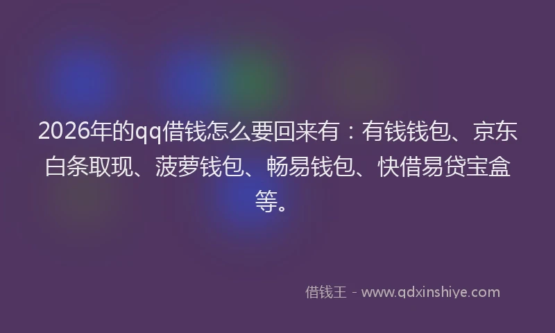 2026年的qq借钱怎么要回来有：有钱钱包、京东白条取现、菠萝钱包、畅易钱包、快借易贷宝盒等。