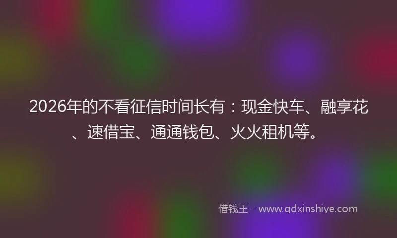 2026年的不看征信时间长有:现金快车、融享花、速借宝、通通钱包、火火租机等。