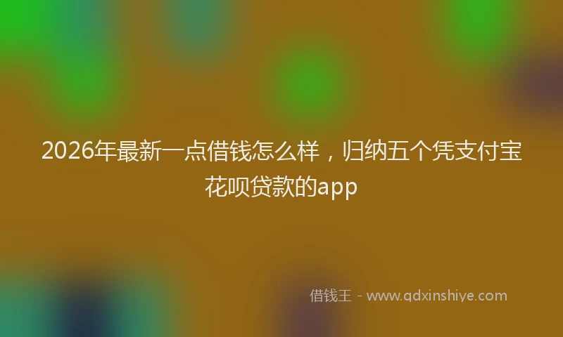 2026年最新一点借钱怎么样,归纳五个凭支付宝花呗贷款的app