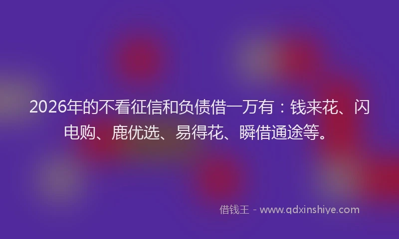 2026年的不看征信和负债借一万有：钱来花、闪电购、鹿优选、易得花、瞬借通途等。