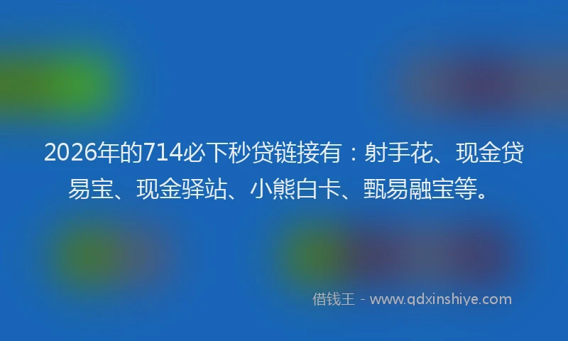2026年的714必下秒贷链接有:射手花、现金贷易宝、现金驿站、小熊白卡、甄易融宝等。