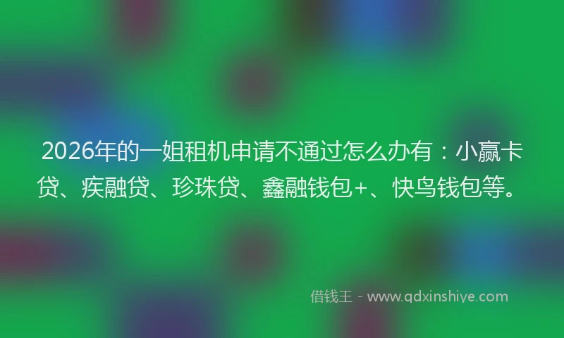 2026年的一姐租机申请不通过怎么办有:小赢卡贷、疾融贷、珍珠贷、鑫融钱包+、快鸟钱包等。