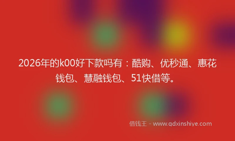 2026年的k00好下款吗有：酷购、优秒通、惠花钱包、慧融钱包、51快借等。