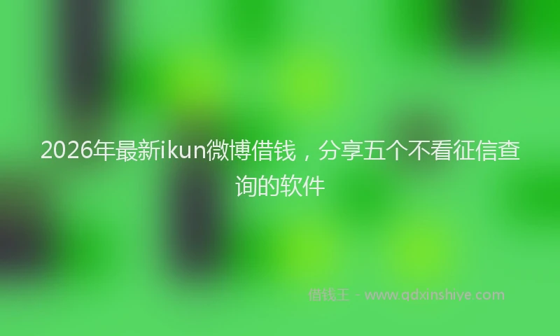 2026年最新ikun微博借钱,分享五个不看征信查询的软件