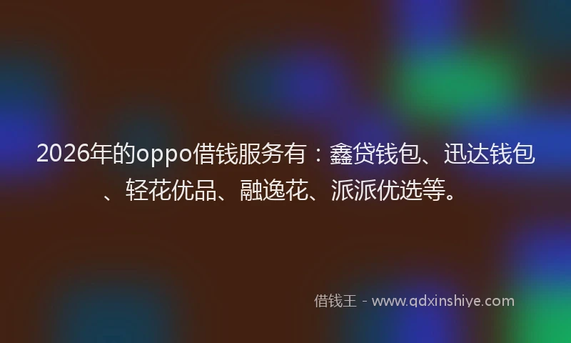 2026年的oppo借钱服务有：鑫贷钱包、迅达钱包、轻花优品、融逸花、派派优选等。
