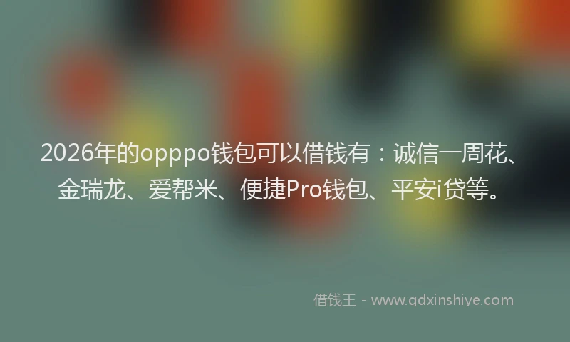 2026年的opppo钱包可以借钱有:诚信一周花、金瑞龙、爱帮米、便捷Pro钱包、平安i贷等。