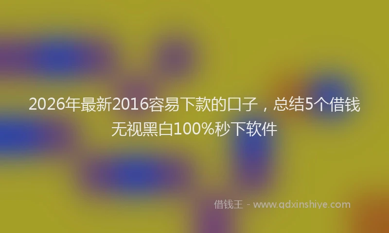 2026年最新2016容易下款的口子,总结5个借钱无视黑白100%秒下软件