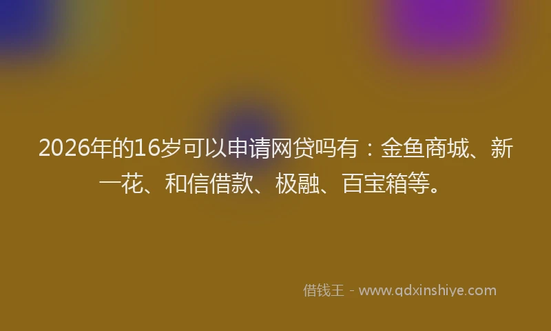 2026年的16岁可以申请网贷吗有:金鱼商城、新一花、和信借款、极融、百宝箱等。