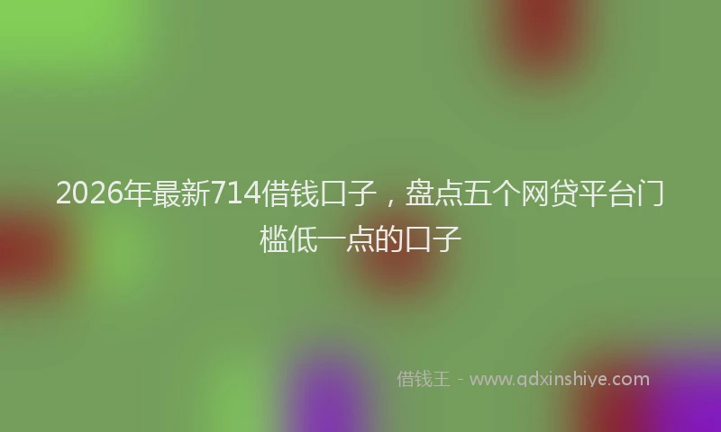 2026年最新714借钱口子,盘点五个网贷平台门槛低一点的口子