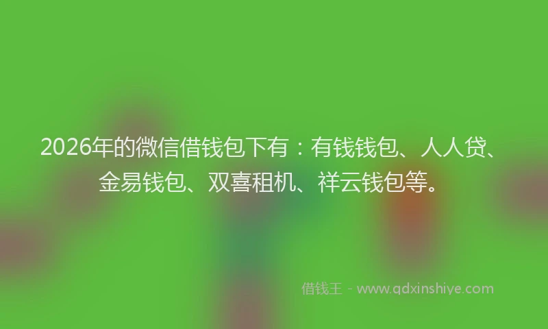 2026年的微信借钱包下有:有钱钱包、人人贷、金易钱包、双喜租机、祥云钱包等。
