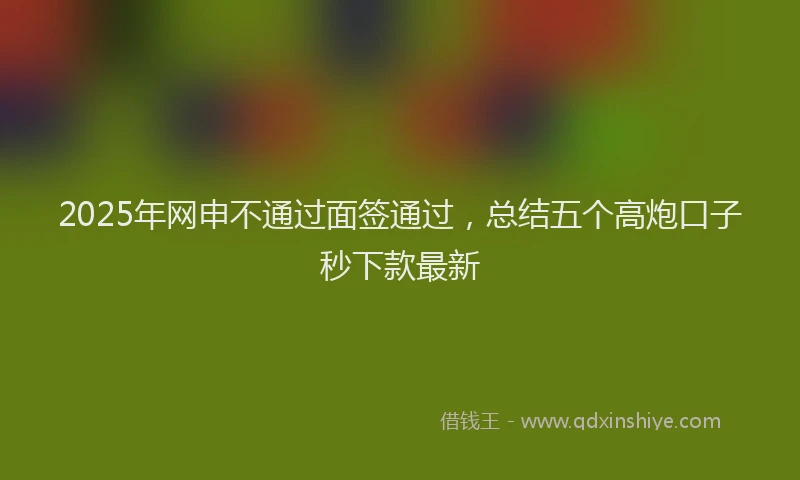 2025年网申不通过面签通过，总结五个高炮口子秒下款最新