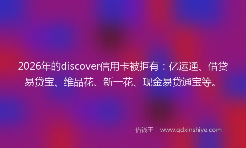 2026年的discover信用卡被拒有：亿运通、借贷易贷宝、维品花、新一花、现金易贷通宝等。