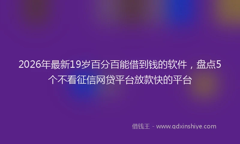 2026年最新19岁百分百能借到钱的软件，盘点5个不看征信网贷平台放款快的平台