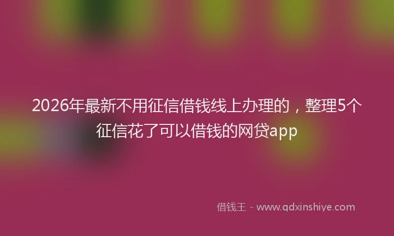 2026年最新不用征信借钱线上办理的,整理5个征信花了可以借钱的网贷app