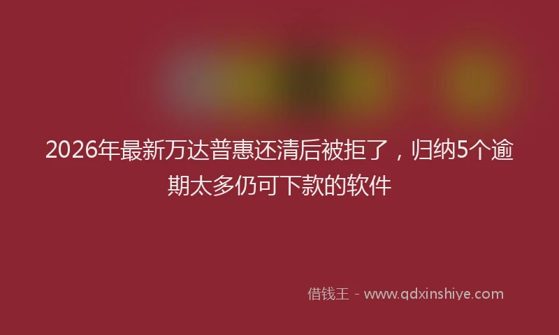 2026年最新万达普惠还清后被拒了,归纳5个逾期太多仍可下款的软件