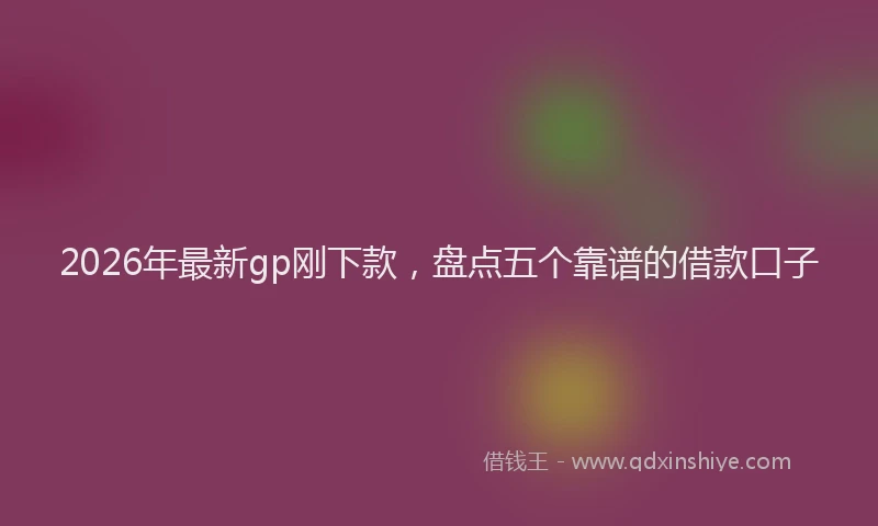 2026年最新gp刚下款,盘点五个靠谱的借款口子